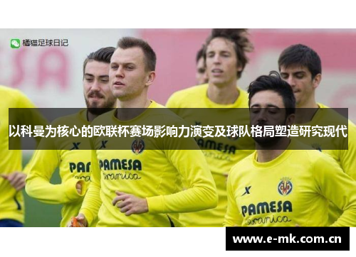 以科曼为核心的欧联杯赛场影响力演变及球队格局塑造研究现代