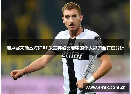 库卢塞夫斯基对阵AC米兰英超比赛中的个人能力全方位分析