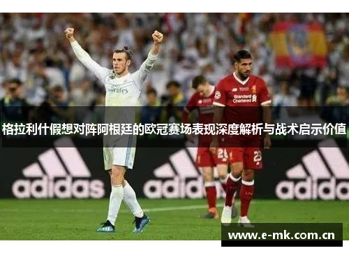 格拉利什假想对阵阿根廷的欧冠赛场表现深度解析与战术启示价值