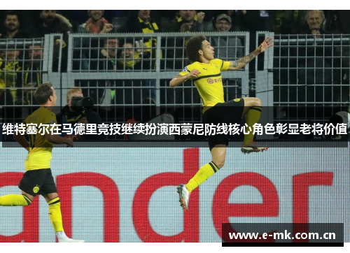 维特塞尔在马德里竞技继续扮演西蒙尼防线核心角色彰显老将价值 维特塞尔在马德里竞技继续扮演西蒙尼防线核心角色彰显老将价值